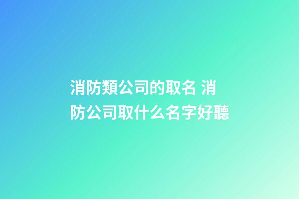 消防類公司的取名 消防公司取什么名字好聽-第1張-公司起名-玄機派